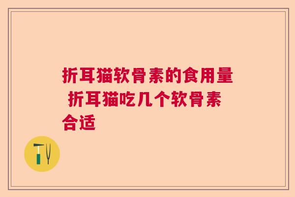 折耳猫软骨素的食用量 折耳猫吃几个软骨素合适