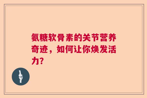 氨糖软骨素的关节营养奇迹，如何让你焕发活力？