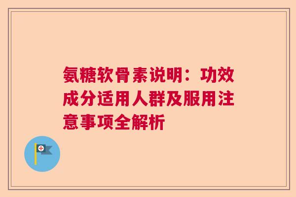 氨糖软骨素说明：功效成分适用人群及服用注意事项全解析