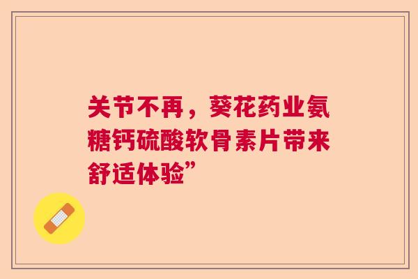 关节不再，葵花药业氨糖钙硫酸软骨素片带来舒适体验”