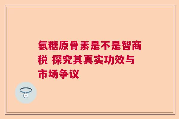 氨糖原骨素是不是智商税 探究其真实功效与市场争议