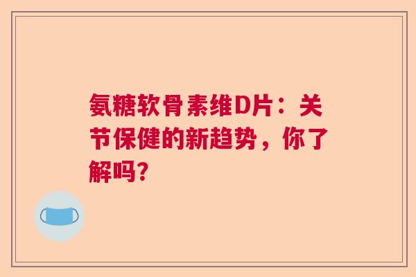 氨糖软骨素维D片：关节保健的新趋势，你了解吗？