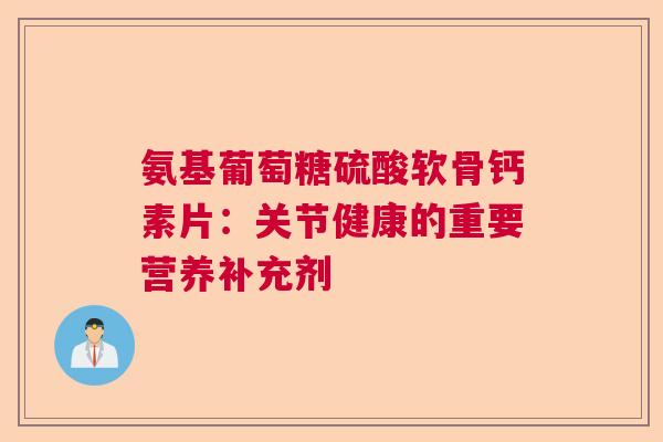 氨基葡萄糖硫酸软骨钙素片：关节健康的重要营养补充剂