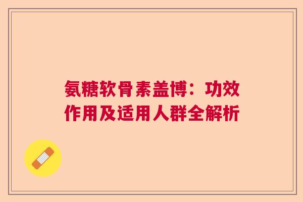 氨糖软骨素盖博：功效作用及适用人群全解析