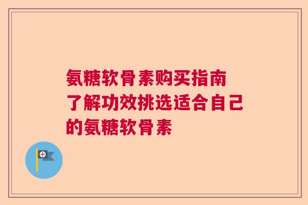 氨糖软骨素购买指南 了解功效挑选适合自己的氨糖软骨素