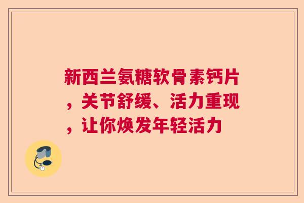 新西兰氨糖软骨素钙片，关节舒缓、活力重现，让你焕发年轻活力