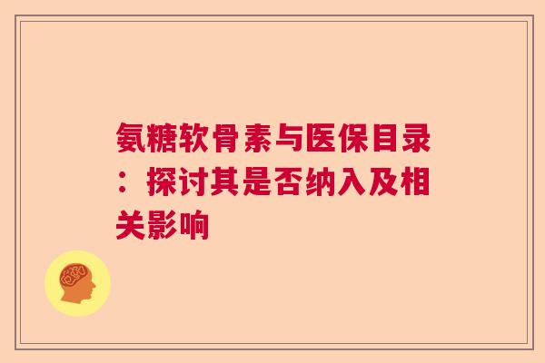 氨糖软骨素与医保目录：探讨其是否纳入及相关影响