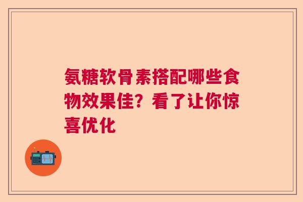 氨糖软骨素搭配哪些食物效果佳？看了让你惊喜优化