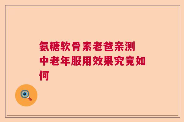 氨糖软骨素老爸亲测 中老年服用效果究竟如何