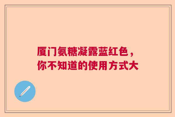 厦门氨糖凝露蓝红色，你不知道的使用方式大