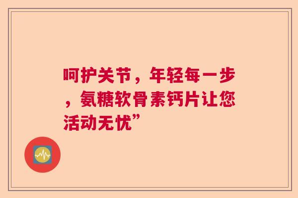 呵护关节，年轻每一步，氨糖软骨素钙片让您活动无忧”