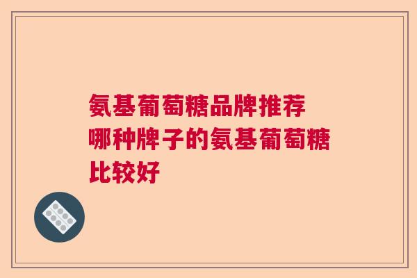氨基葡萄糖品牌推荐 哪种牌子的氨基葡萄糖比较好
