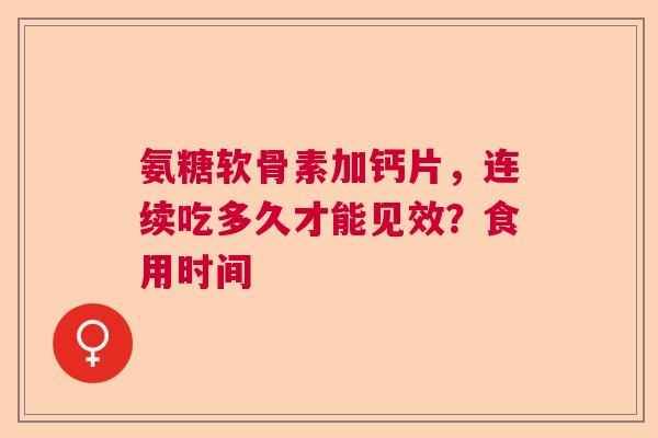 氨糖软骨素加钙片，连续吃多久才能见效？食用时间