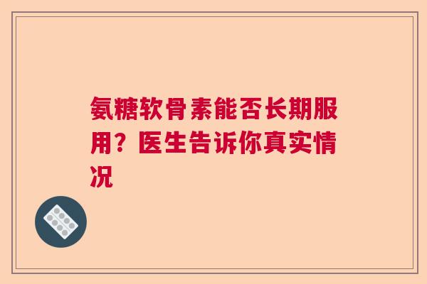 氨糖软骨素能否长期服用？医生告诉你真实情况