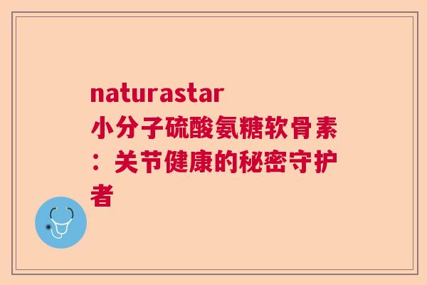 naturastar小分子硫酸氨糖软骨素：关节健康的秘密守护者