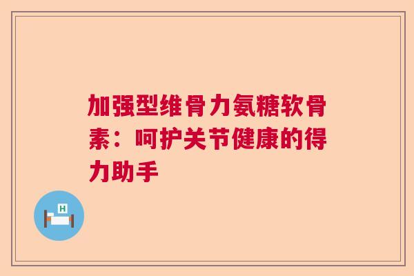 加强型维骨力氨糖软骨素：呵护关节健康的得力助手