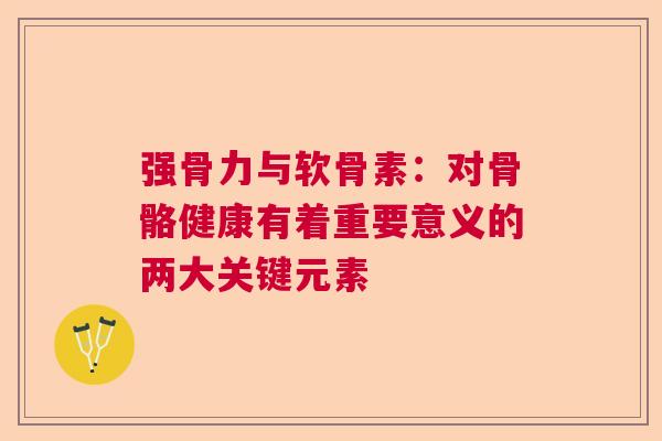 强骨力与软骨素：对骨骼健康有着重要意义的两大关键元素