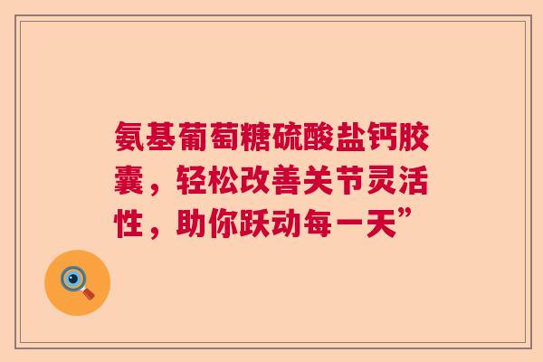 氨基葡萄糖硫酸盐钙胶囊，轻松改善关节灵活性，助你跃动每一天”