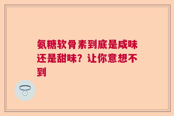 氨糖软骨素到底是咸味还是甜味？让你意想不到