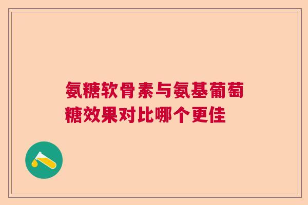 氨糖软骨素与氨基葡萄糖效果对比哪个更佳
