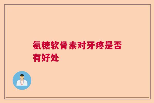 氨糖软骨素对牙疼是否有好处
