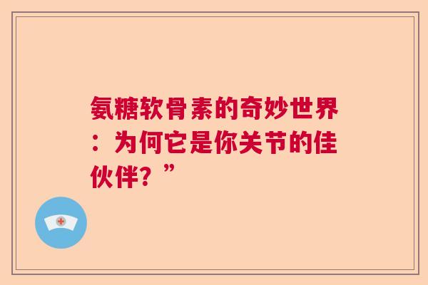 氨糖软骨素的奇妙世界：为何它是你关节的佳伙伴？”