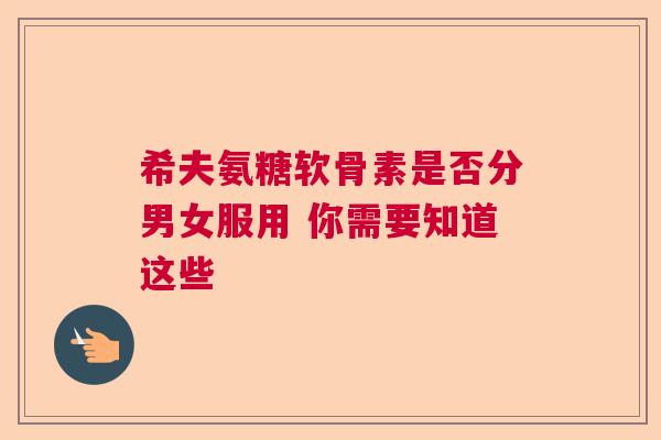 希夫氨糖软骨素是否分男女服用 你需要知道这些