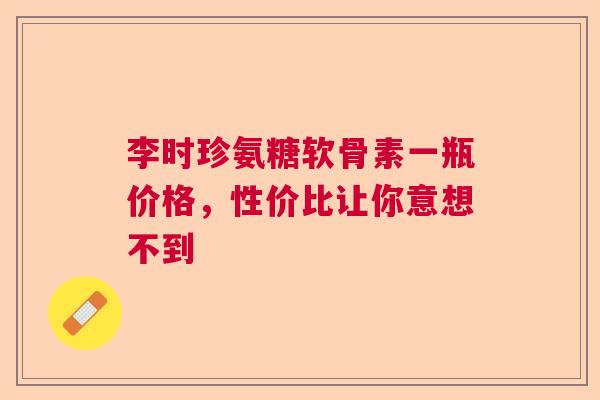 李时珍氨糖软骨素一瓶价格，性价比让你意想不到