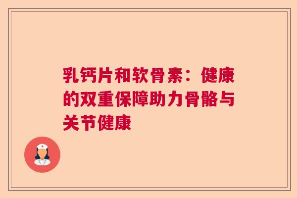乳钙片和软骨素：健康的双重保障助力骨骼与关节健康
