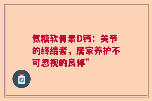 氨糖软骨素D钙：关节的终结者，居家养护不可忽视的良伴”