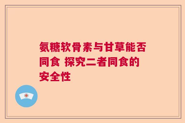 氨糖软骨素与甘草能否同食 探究二者同食的安全性
