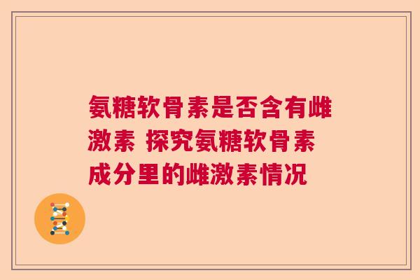 氨糖软骨素是否含有雌激素 探究氨糖软骨素成分里的雌激素情况