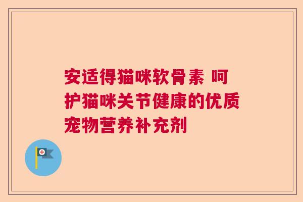 安适得猫咪软骨素 呵护猫咪关节健康的优质宠物营养补充剂