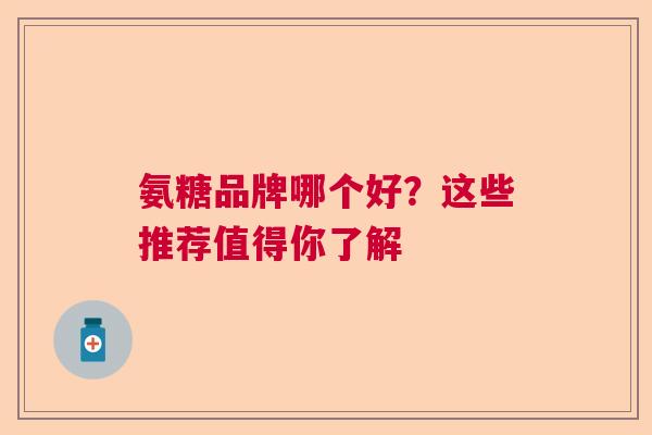 氨糖品牌哪个好？这些推荐值得你了解