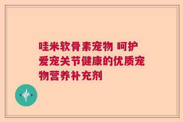 哇米软骨素宠物 呵护爱宠关节健康的优质宠物营养补充剂