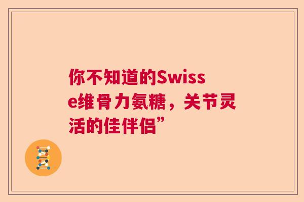 你不知道的Swisse维骨力氨糖，关节灵活的佳伴侣”