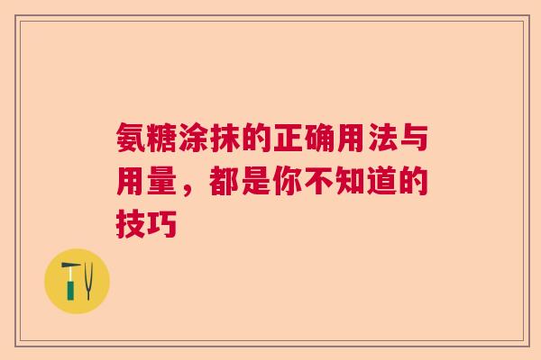 氨糖涂抹的正确用法与用量，都是你不知道的技巧