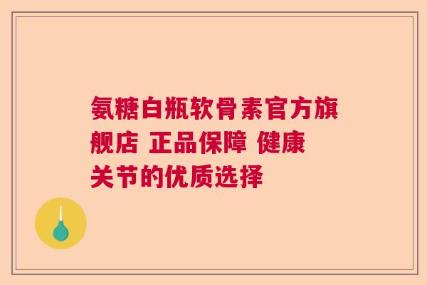 氨糖白瓶软骨素官方旗舰店 正品保障 健康关节的优质选择