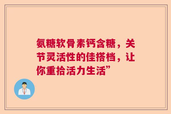 氨糖软骨素钙含糖，关节灵活性的佳搭档，让你重拾活力生活”