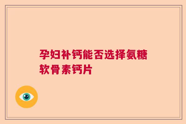 孕妇补钙能否选择氨糖软骨素钙片