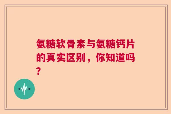 氨糖软骨素与氨糖钙片的真实区别，你知道吗？