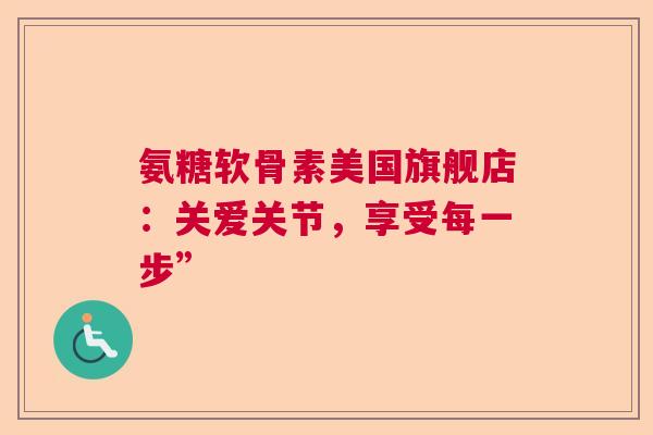 氨糖软骨素美国旗舰店：关爱关节，享受每一步”