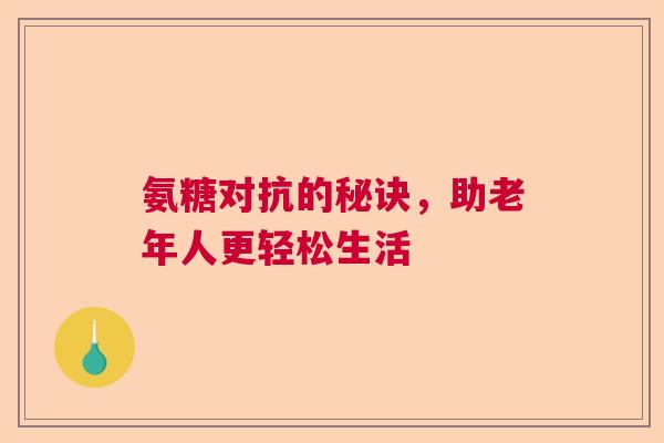 氨糖对抗的秘诀，助老年人更轻松生活
