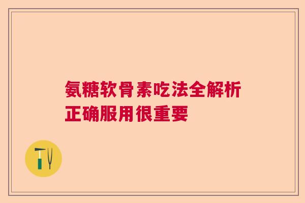 氨糖软骨素吃法全解析正确服用很重要