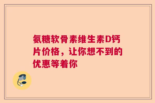 氨糖软骨素维生素D钙片价格，让你想不到的优惠等着你