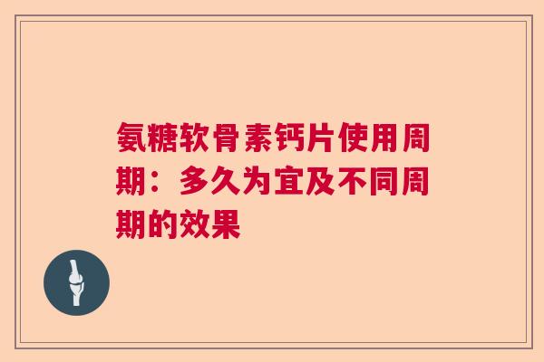 氨糖软骨素钙片使用周期：多久为宜及不同周期的效果