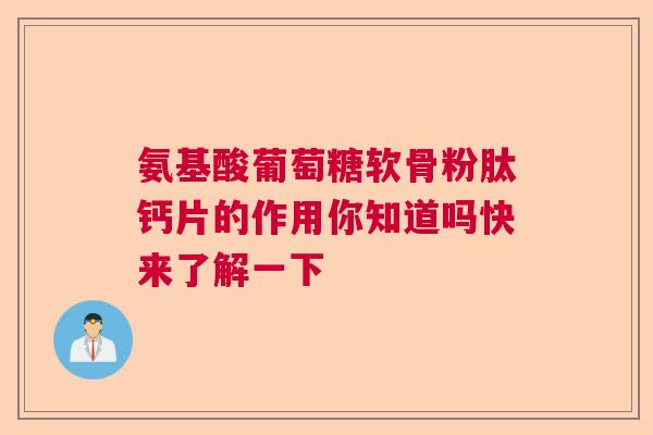 氨基酸葡萄糖软骨粉肽钙片的作用你知道吗快来了解一下