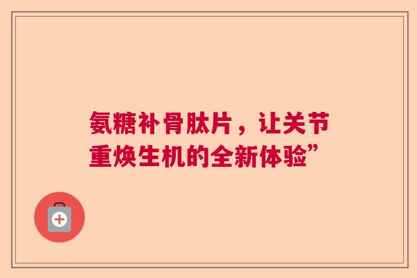 氨糖补骨肽片，让关节重焕生机的全新体验”