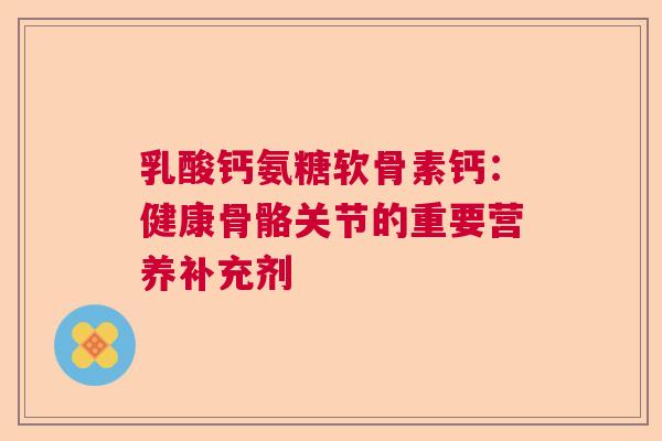 乳酸钙氨糖软骨素钙：健康骨骼关节的重要营养补充剂