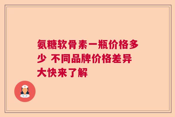 氨糖软骨素一瓶价格多少 不同品牌价格差异大快来了解